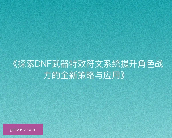 《探索DNF武器特效符文系统提升角色战力的全新策略与应用》
