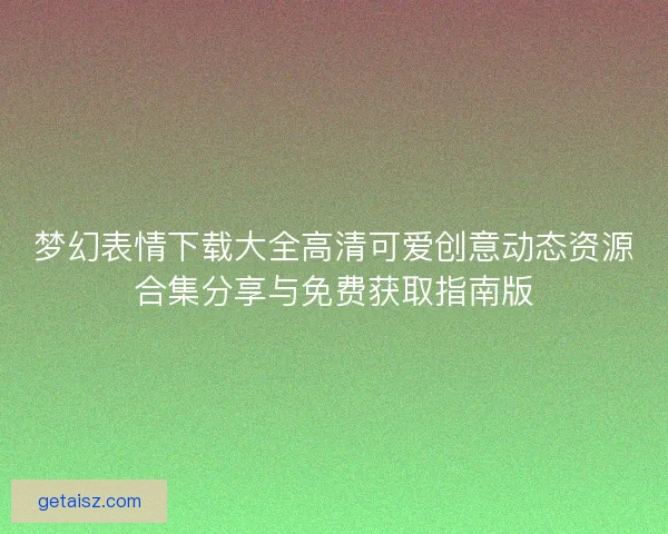 梦幻表情下载大全高清可爱创意动态资源合集分享与免费获取指南版