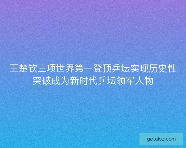 王楚钦三项世界第一登顶乒坛实现历史性突破成为新时代乒坛领军人物