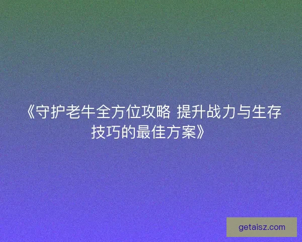 《守护老牛全方位攻略 提升战力与生存技巧的最佳方案》