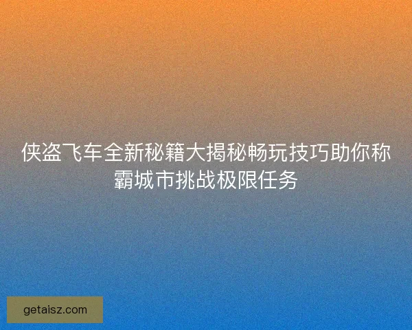侠盗飞车全新秘籍大揭秘畅玩技巧助你称霸城市挑战极限任务
