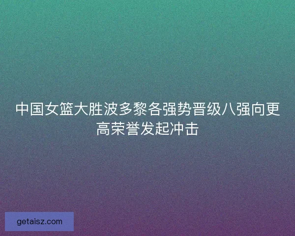 中国女篮大胜波多黎各强势晋级八强向更高荣誉发起冲击
