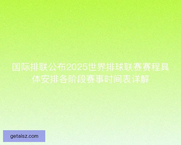国际排联公布2025世界排球联赛赛程具体安排各阶段赛事时间表详解