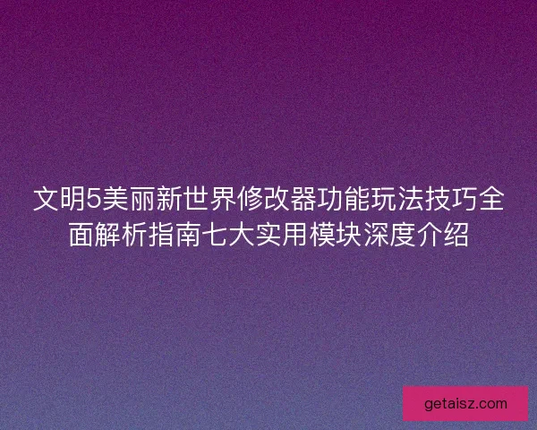 文明5美丽新世界修改器功能玩法技巧全面解析指南七大实用模块深度介绍