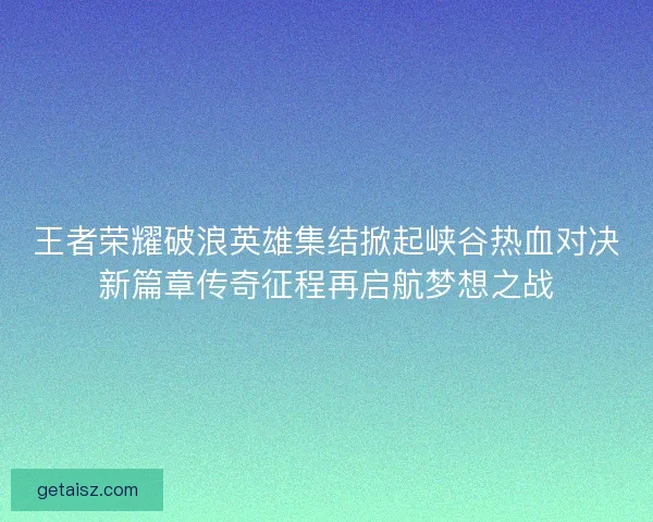 王者荣耀破浪英雄集结掀起峡谷热血对决新篇章传奇征程再启航梦想之战