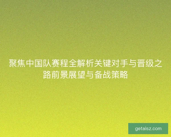 聚焦中国队赛程全解析关键对手与晋级之路前景展望与备战策略
