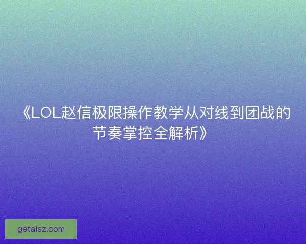 《LOL赵信极限操作教学从对线到团战的节奏掌控全解析》