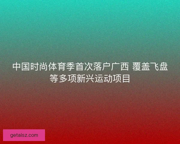 中国时尚体育季首次落户广西 覆盖飞盘等多项新兴运动项目