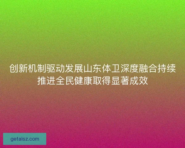 创新机制驱动发展山东体卫深度融合持续推进全民健康取得显著成效