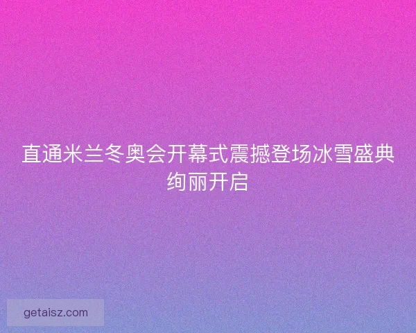 直通米兰冬奥会开幕式震撼登场冰雪盛典绚丽开启