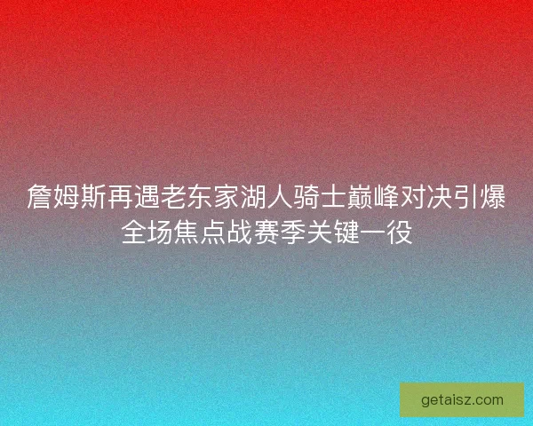 詹姆斯再遇老东家湖人骑士巅峰对决引爆全场焦点战赛季关键一役