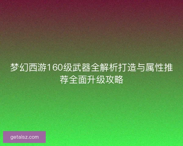 梦幻西游160级武器全解析打造与属性推荐全面升级攻略