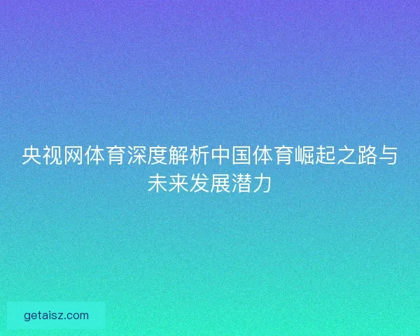 央视网体育深度解析中国体育崛起之路与未来发展潜力