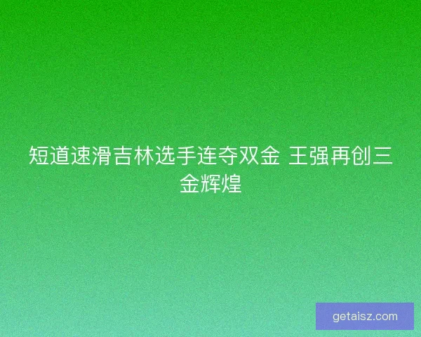 短道速滑吉林选手连夺双金 王强再创三金辉煌