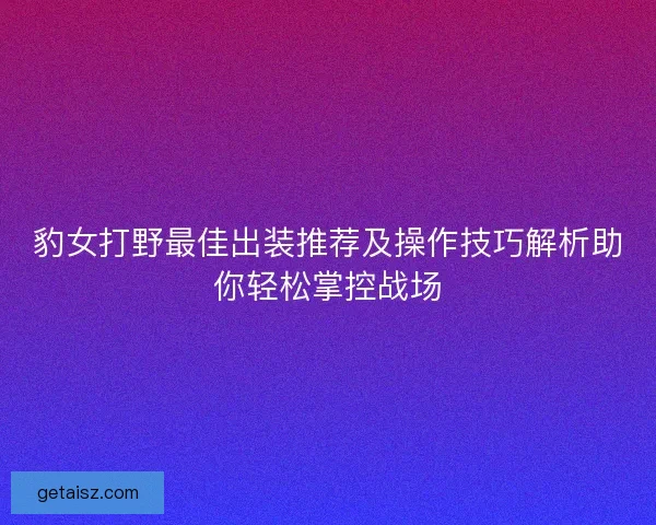 豹女打野最佳出装推荐及操作技巧解析助你轻松掌控战场