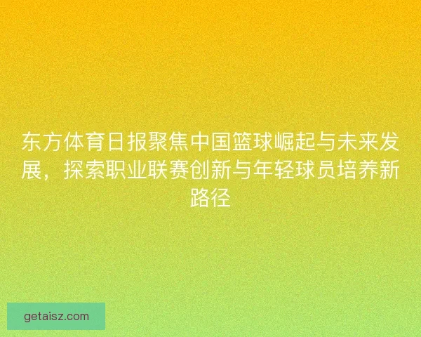 东方体育日报聚焦中国篮球崛起与未来发展，探索职业联赛创新与年轻球员培养新路径
