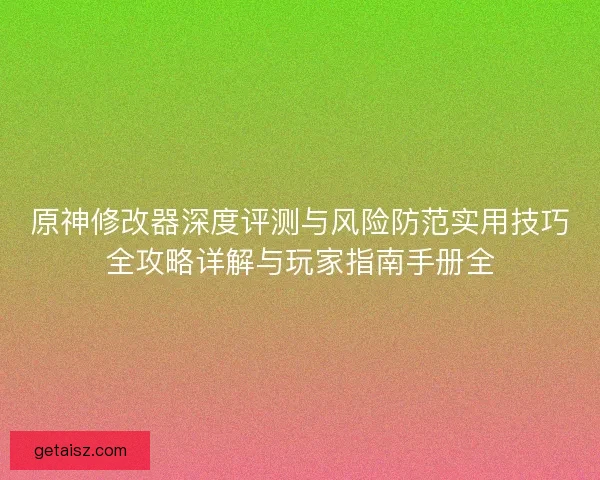 原神修改器深度评测与风险防范实用技巧全攻略详解与玩家指南手册全