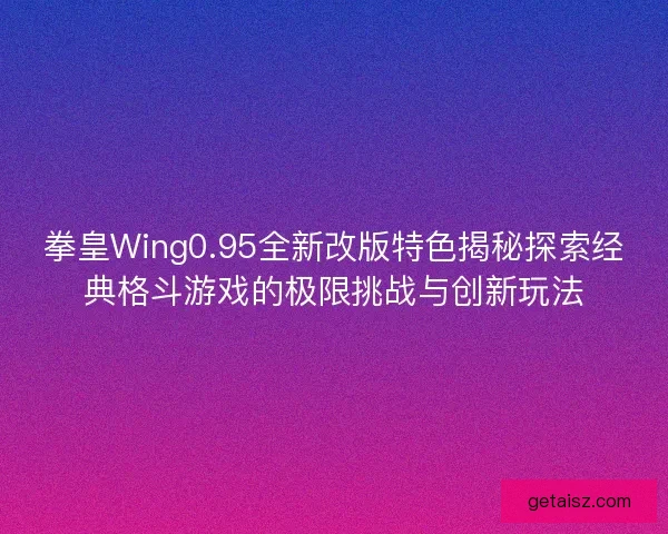 拳皇Wing0.95全新改版特色揭秘探索经典格斗游戏的极限挑战与创新玩法