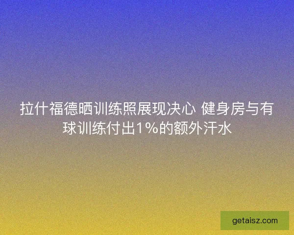 拉什福德晒训练照展现决心 健身房与有球训练付出1%的额外汗水