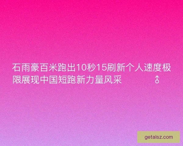 石雨豪百米跑出10秒15刷新个人速度极限展现中国短跑新力量风采 🚀🏃‍♂️