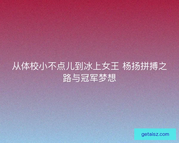 从体校小不点儿到冰上女王 杨扬拼搏之路与冠军梦想