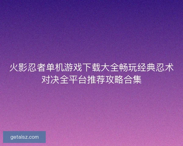 火影忍者单机游戏下载大全畅玩经典忍术对决全平台推荐攻略合集
