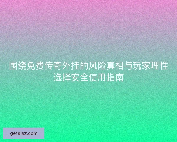 围绕免费传奇外挂的风险真相与玩家理性选择安全使用指南
