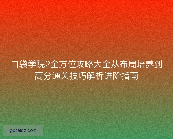 口袋学院2全方位攻略大全从布局培养到高分通关技巧解析进阶指南